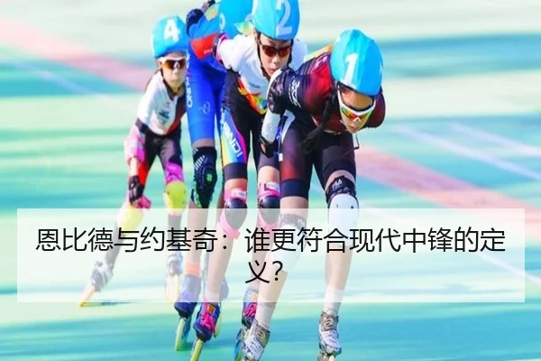 恩比德与约基奇:谁更符合现代中锋的定义?