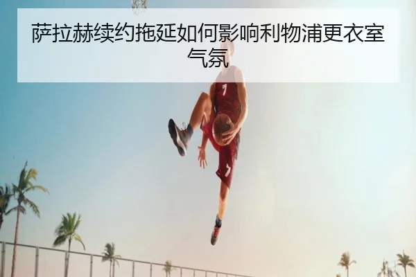 萨拉赫续约拖延如何影响利物浦更衣室气氛